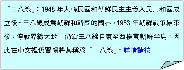 摺角紙張: 「三八線」：1948年大韓民國和朝鮮民主主義人民共和國成立後，三八線成為朝鮮和韓國的國界。1953年朝鮮戰爭結束後，停戰界線大致上仍沿三八線自東至西橫貫朝鮮半島，因此在中文裡仍習慣將其稱為「三八線」。詳情請按